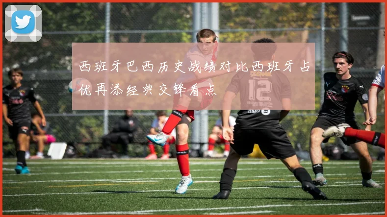 西班牙巴西历史战绩对比西班牙占优再添经典交锋看点