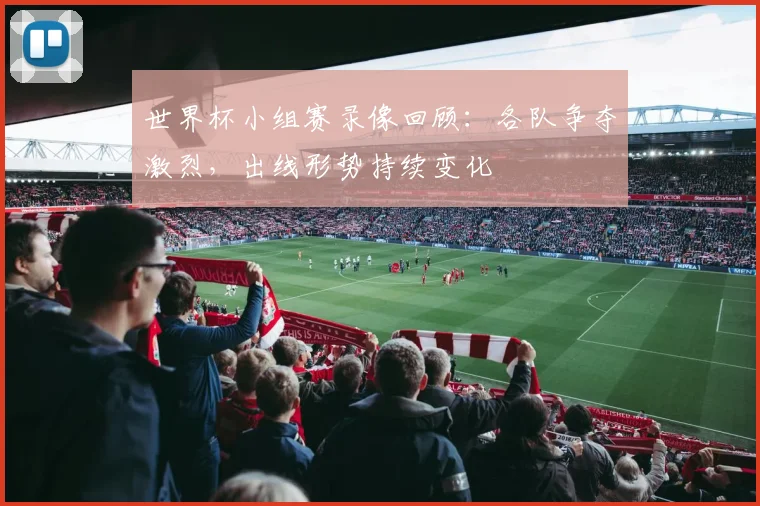 世界杯小组赛录像回顾：各队争夺激烈，出线形势持续变化