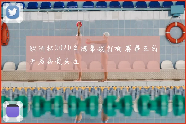 欧洲杯2020年揭幕战打响 赛事正式开启备受关注
