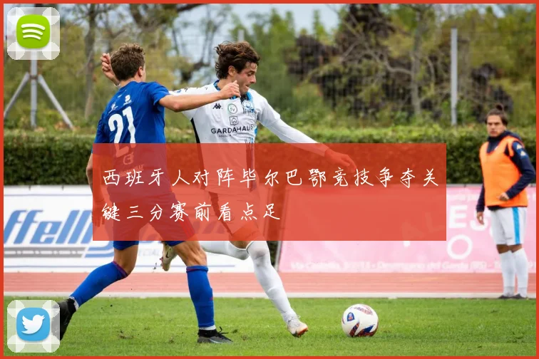 西班牙人对阵毕尔巴鄂竞技争夺关键三分赛前看点足