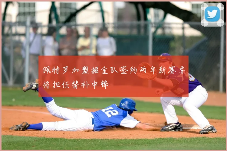 佩特罗加盟掘金队签约两年新赛季将担任替补中锋