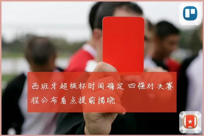 西班牙超级杯时间确定 四强对决赛程公布看点提前揭晓