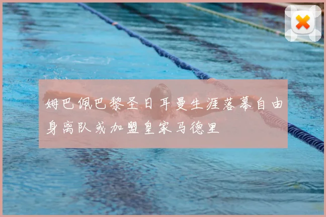 姆巴佩巴黎圣日耳曼生涯落幕自由身离队或加盟皇家马德里