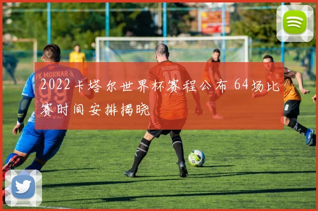 2022卡塔尔世界杯赛程公布 64场比赛时间安排揭晓