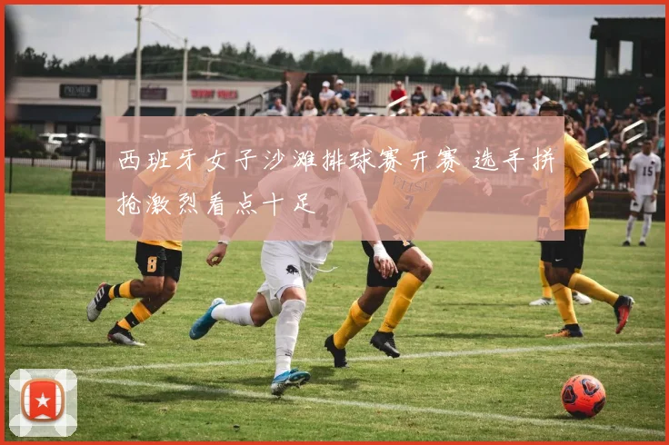 西班牙女子沙滩排球赛开赛 选手拼抢激烈看点十足