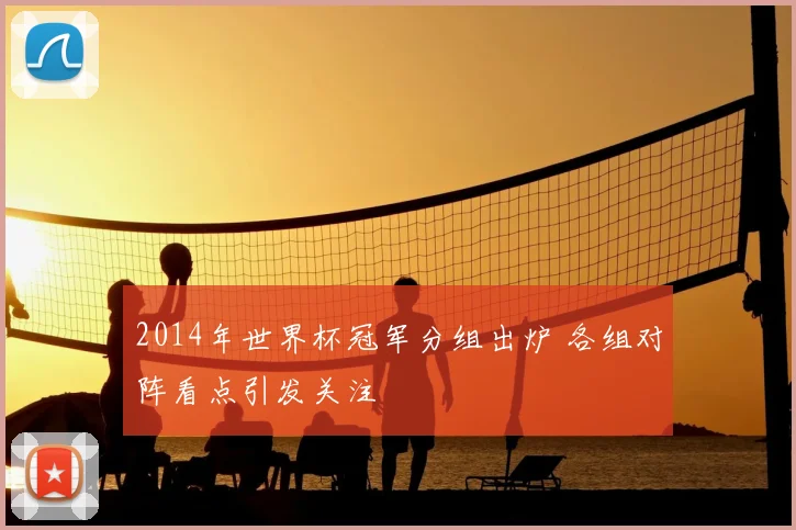 2014年世界杯冠军分组出炉 各组对阵看点引发关注