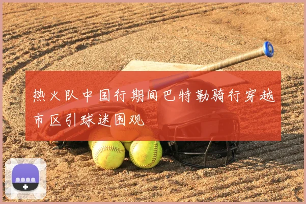 热火队中国行期间巴特勒骑行穿越市区引球迷围观