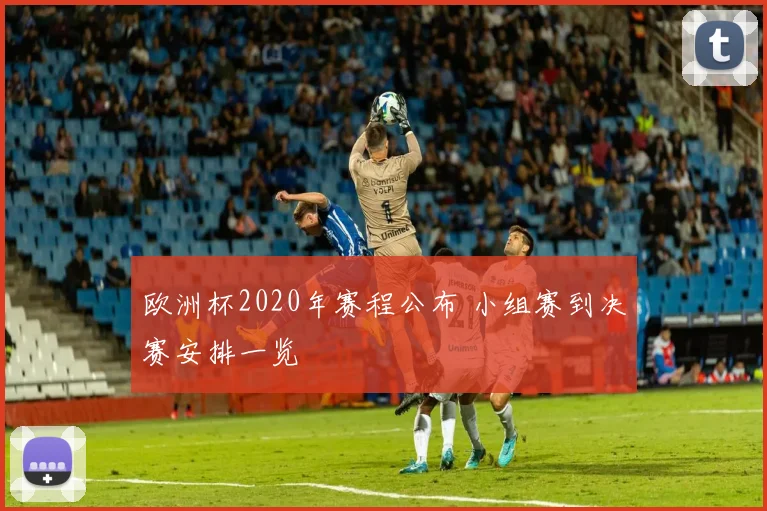 欧洲杯2020年赛程公布 小组赛到决赛安排一览