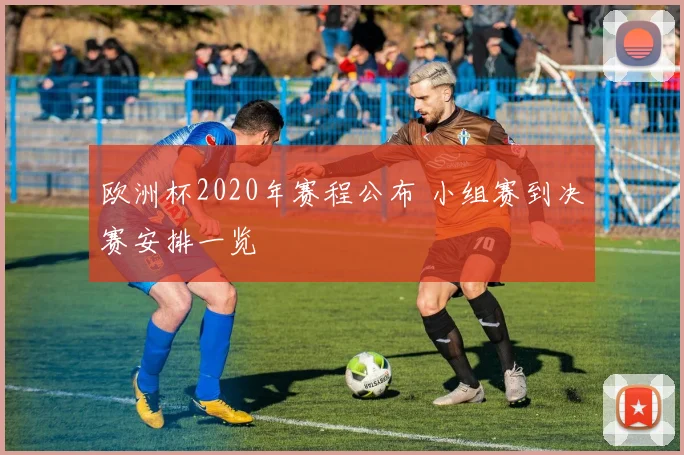 欧洲杯2020年赛程公布 小组赛到决赛安排一览