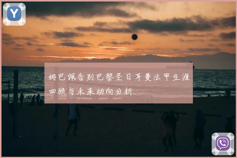姆巴佩告别巴黎圣日耳曼法甲生涯回顾与未来动向分析