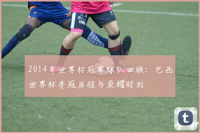 2014年世界杯冠军球队回顾：巴西世界杯夺冠历程与荣耀时刻