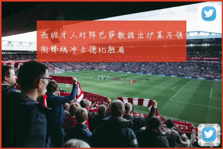 西班牙人对阵巴萨数据出炉莱万领衔锋线冲击德比胜局