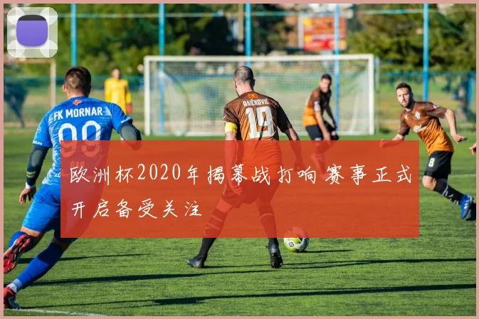 欧洲杯2020年揭幕战打响 赛事正式开启备受关注
