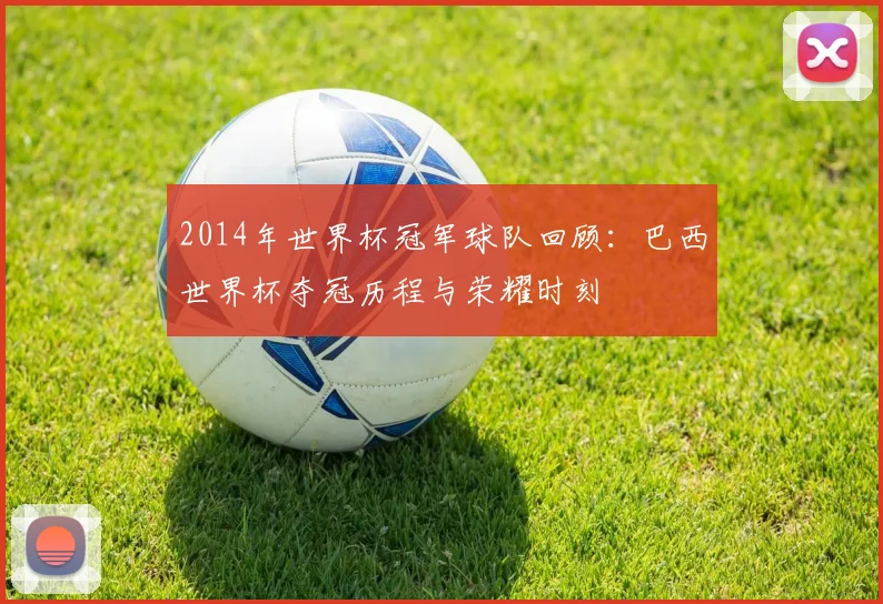 2014年世界杯冠军球队回顾:巴西世界杯夺冠历程与荣耀时刻