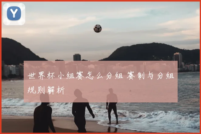 世界杯小组赛怎么分组 赛制与分组规则解析