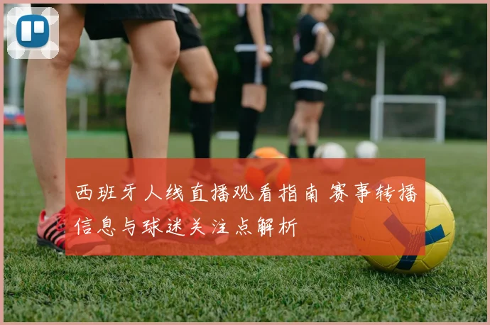 西班牙人线直播观看指南 赛事转播信息与球迷关注点解析