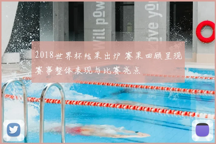2018世界杯结果出炉 赛果回顾呈现赛事整体表现与比赛亮点