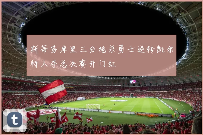 斯蒂芬库里三分绝杀勇士逆转凯尔特人夺总决赛开门红