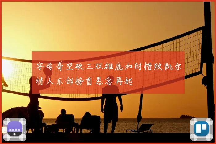 字母哥空砍三双雄鹿加时惜败凯尔特人东部榜首悬念再起