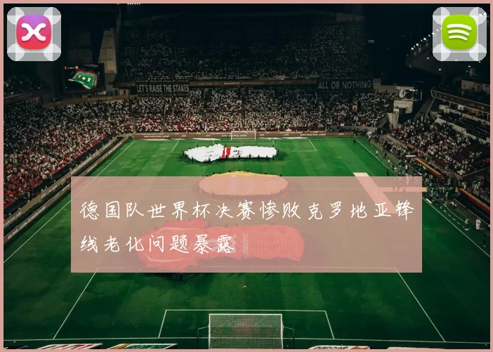 德国队世界杯决赛惨败克罗地亚锋线老化问题暴露