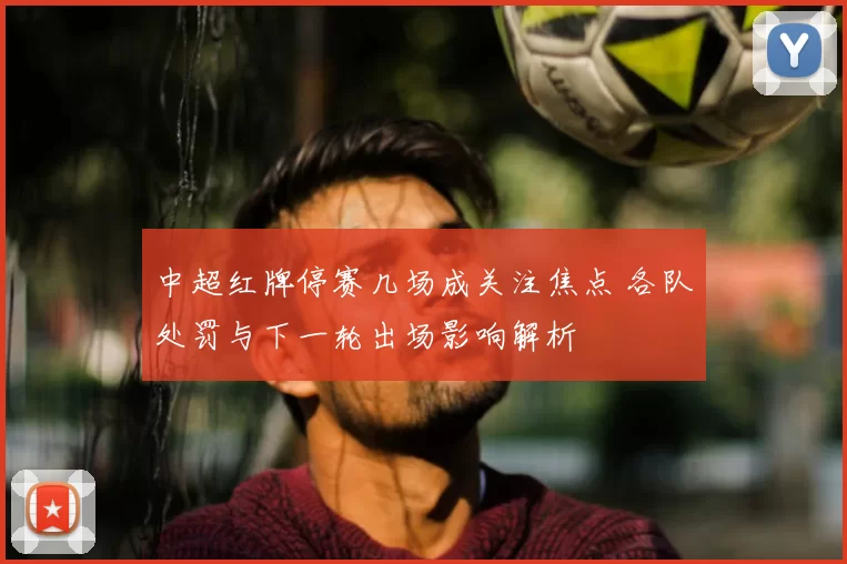 中超红牌停赛几场成关注焦点 各队处罚与下一轮出场影响解析