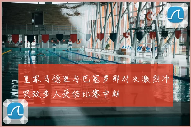 皇家马德里与巴塞罗那对决激烈冲突致多人受伤比赛中断