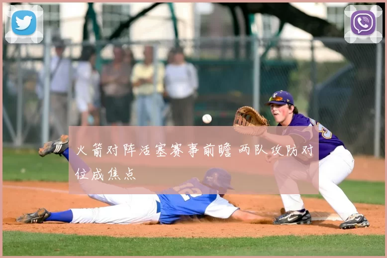 火箭对阵活塞赛事前瞻 两队攻防对位成焦点