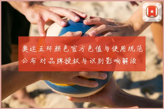 奥运五环颜色官方色值与使用规范公布 对品牌授权与识别影响解读