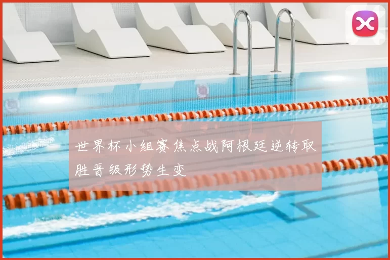 世界杯小组赛焦点战阿根廷逆转取胜晋级形势生变