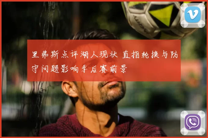 里弗斯点评湖人现状 直指轮换与防守问题影响季后赛前景