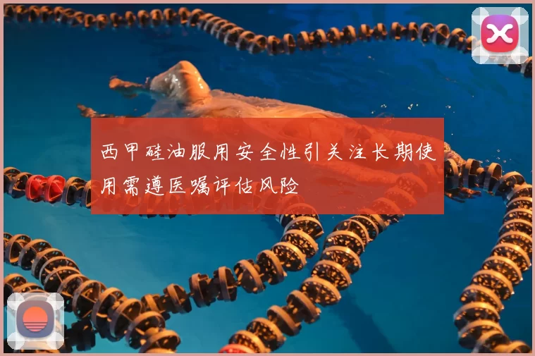 西甲硅油服用安全性引关注长期使用需遵医嘱评估风险