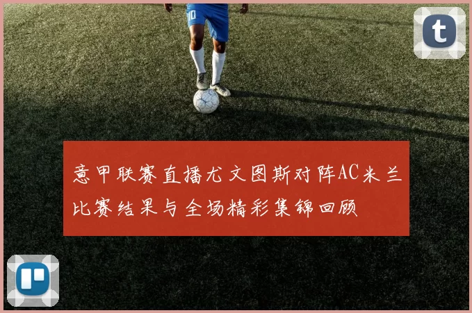 意甲联赛直播尤文图斯对阵AC米兰比赛结果与全场精彩集锦回顾