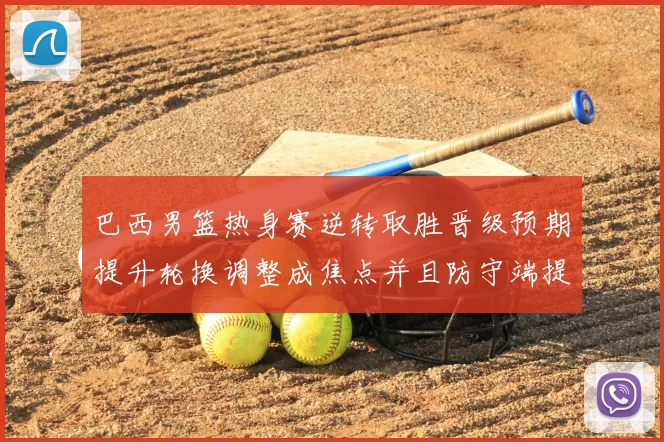 巴西男篮热身赛逆转取胜晋级预期提升轮换调整成焦点并且防守端提升明显