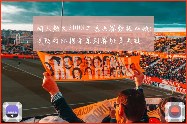 湖人热火2003年总决赛数据回顾：攻防对比揭示系列赛胜负关键