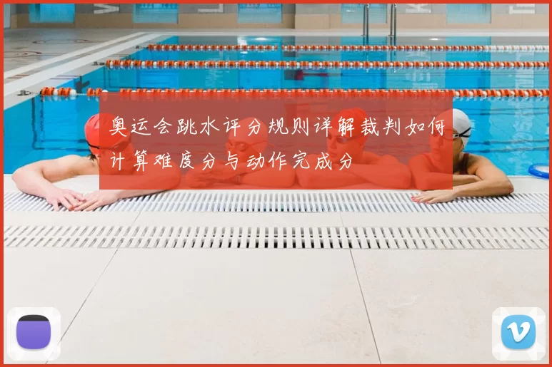 奥运会跳水评分规则详解裁判如何计算难度分与动作完成分