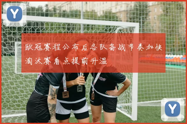 欧冠赛程公布后各队备战节奏加快淘汰赛看点提前升温