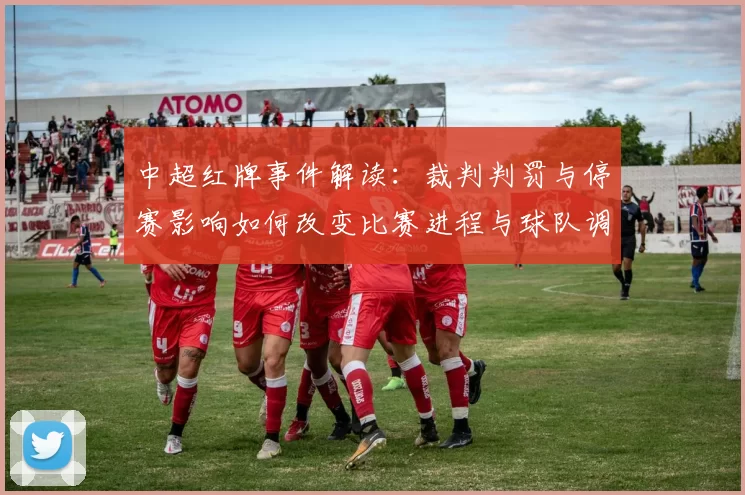 中超红牌事件解读：裁判判罚与停赛影响如何改变比赛进程与球队调整