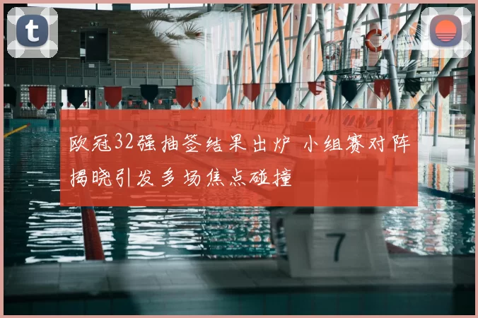 欧冠32强抽签结果出炉 小组赛对阵揭晓引发多场焦点碰撞