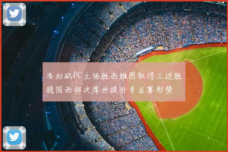 洛杉矶FC主场胜西雅图取得三连胜稳固西部次席并提升季后赛形势