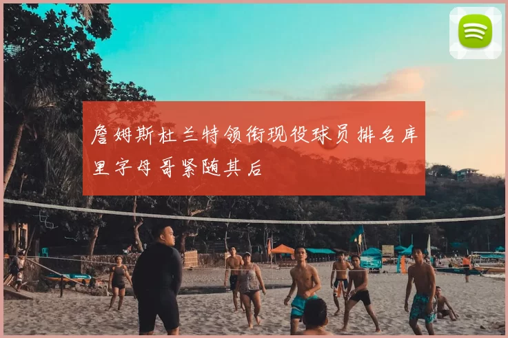 詹姆斯杜兰特领衔现役球员排名库里字母哥紧随其后