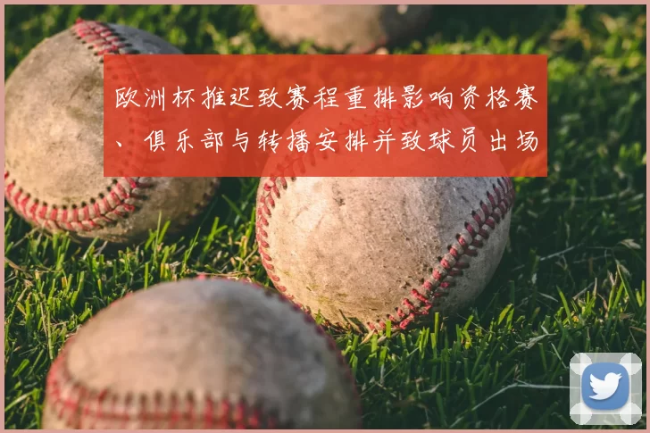欧洲杯推迟致赛程重排影响资格赛、俱乐部与转播安排并致球员出场调整