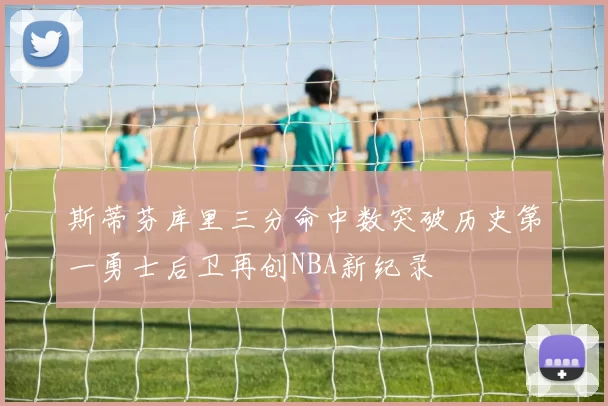 斯蒂芬库里三分命中数突破历史第一勇士后卫再创NBA新纪录