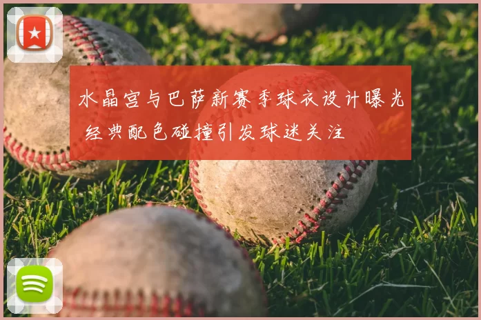 水晶宫与巴萨新赛季球衣设计曝光 经典配色碰撞引发球迷关注