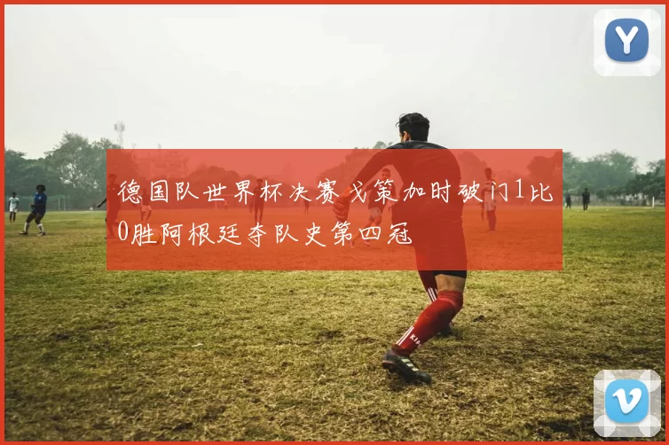 德国队世界杯决赛戈策加时破门1比0胜阿根廷夺队史第四冠