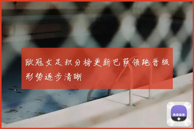 欧冠女足积分榜更新巴萨领跑晋级形势逐步清晰