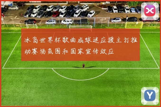 冰岛世界杯歌曲成球迷应援主打推动赛场氛围和国家宣传效应