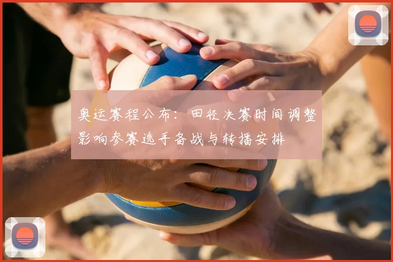 奥运赛程公布：田径决赛时间调整影响参赛选手备战与转播安排