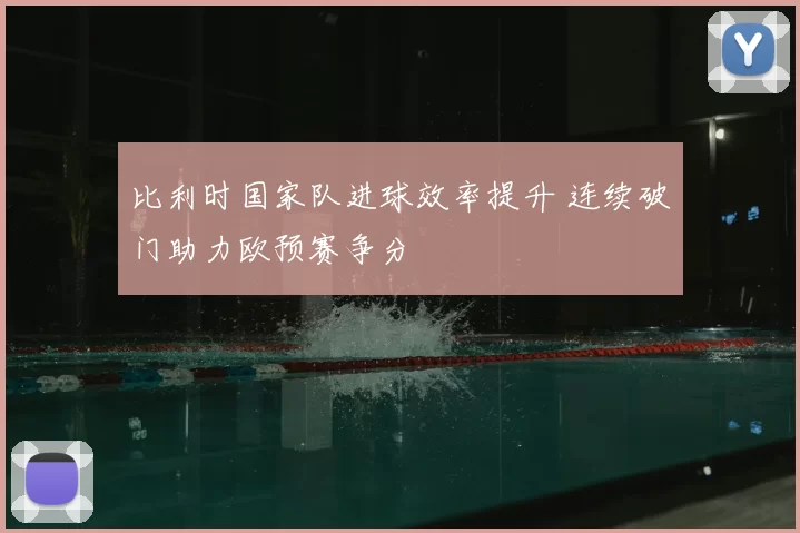 比利时国家队进球效率提升 连续破门助力欧预赛争分