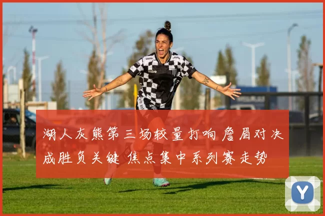 湖人灰熊第三场较量打响 詹眉对决成胜负关键 焦点集中系列赛走势