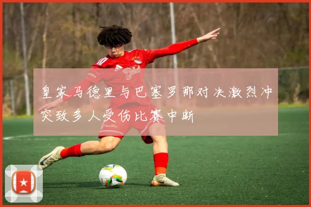 皇家马德里与巴塞罗那对决激烈冲突致多人受伤比赛中断